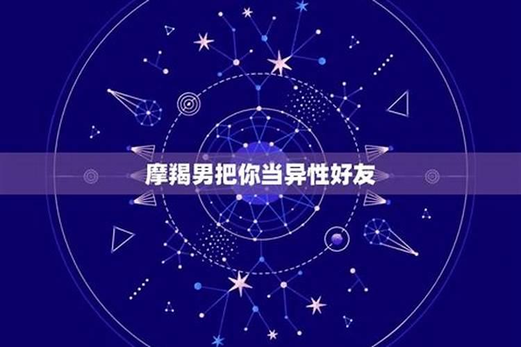 摩羯男把你当异性好友代表什么